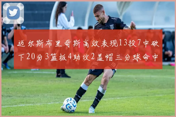 迈尔斯布里奇斯高效表现13投7中砍下20分3篮板4助攻2盖帽三分球命中率出色
