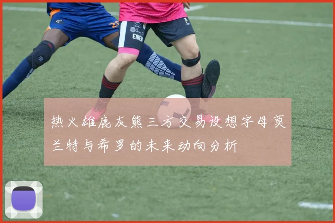 热火雄鹿灰熊三方交易设想字母莫兰特与希罗的未来动向分析