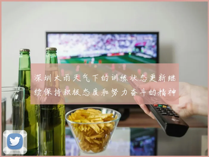 深圳大雨天气下的训练状态更新继续保持积极态度和努力奋斗的精神