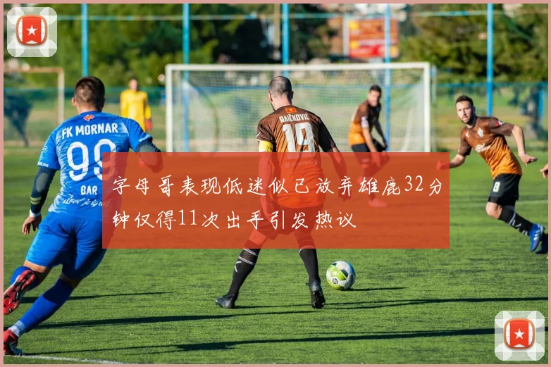 字母哥表现低迷似已放弃雄鹿32分钟仅得11次出手引发热议