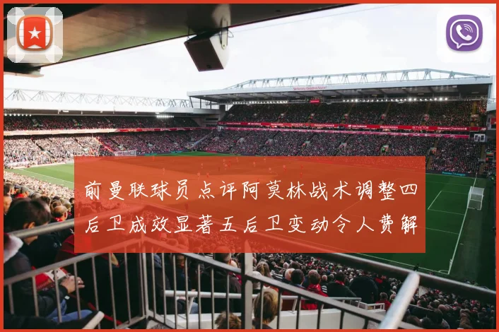 前曼联球员点评阿莫林战术调整四后卫成效显著五后卫变动令人费解