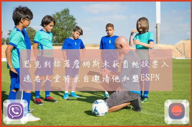 巴克利称若詹姆斯未获首轮投票入选名人堂将亲自邀请他加盟ESPN