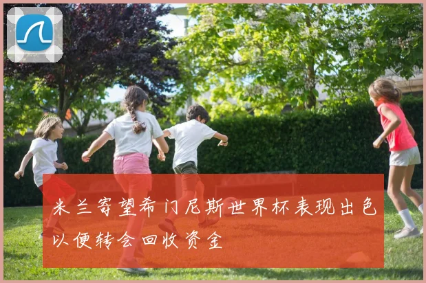 米兰寄望希门尼斯世界杯表现出色以便转会回收资金