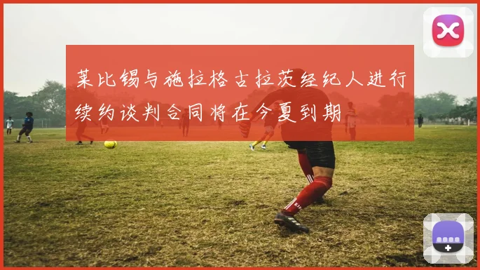 莱比锡与施拉格古拉茨经纪人进行续约谈判合同将在今夏到期