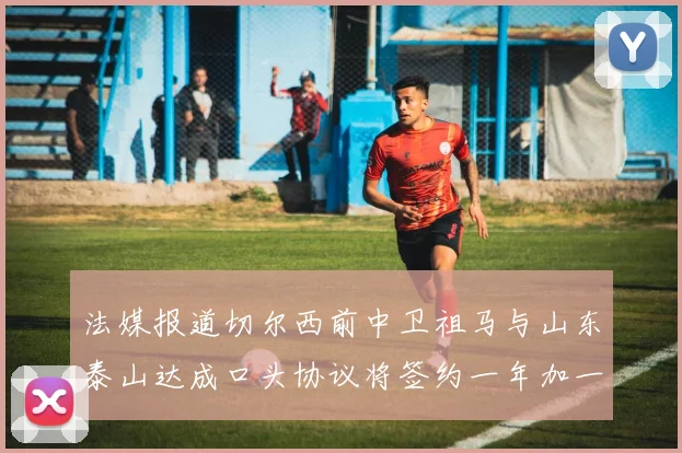 法媒报道切尔西前中卫祖马与山东泰山达成口头协议将签约一年加一年