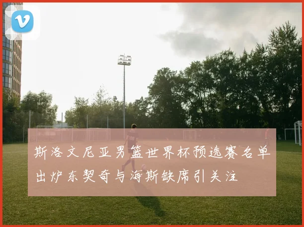 斯洛文尼亚男篮世界杯预选赛名单出炉东契奇与海斯缺席引关注