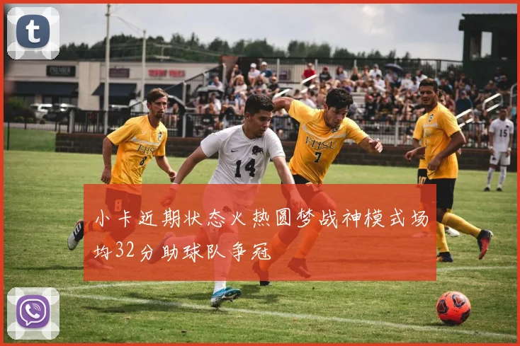 小卡近期状态火热圆梦战神模式场均32分助球队争冠