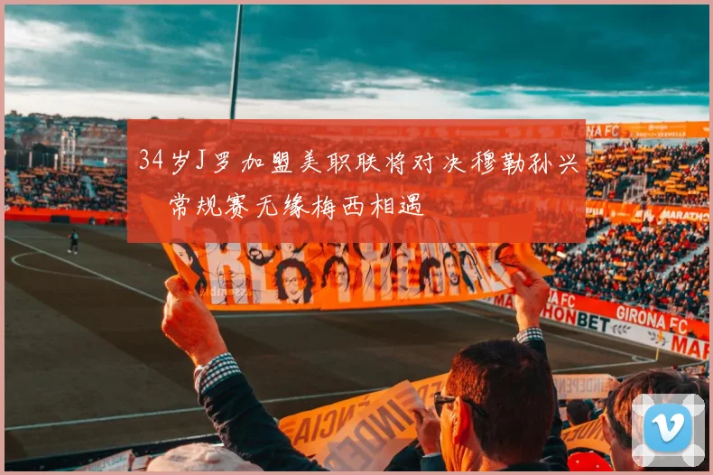34岁J罗加盟美职联将对决穆勒孙兴慜常规赛无缘梅西相遇