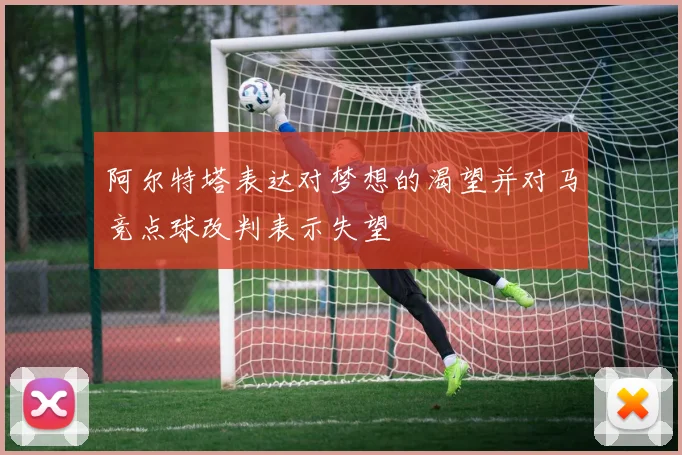 阿尔特塔表达对梦想的渴望并对马竞点球改判表示失望