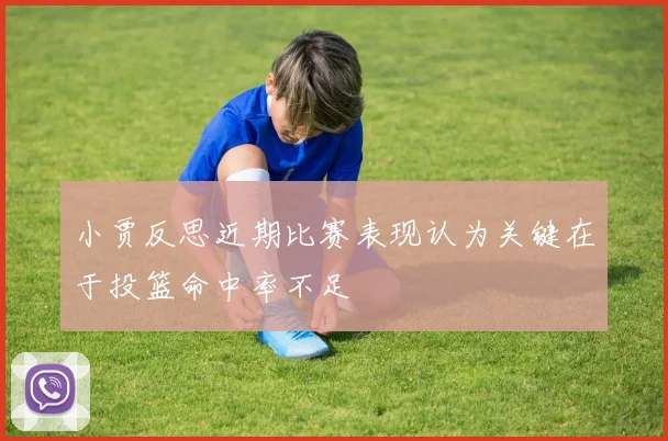 小贾反思近期比赛表现认为关键在于投篮命中率不足