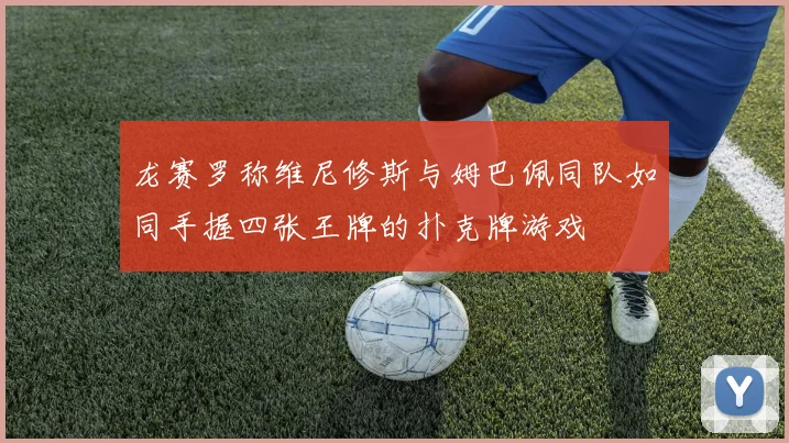 龙赛罗称维尼修斯与姆巴佩同队如同手握四张王牌的扑克牌游戏