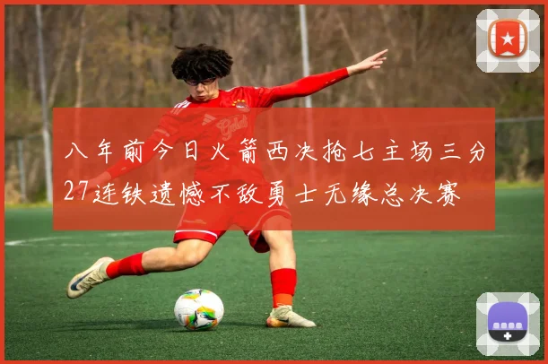 八年前今日火箭西决抢七主场三分27连铁遗憾不敌勇士无缘总决赛