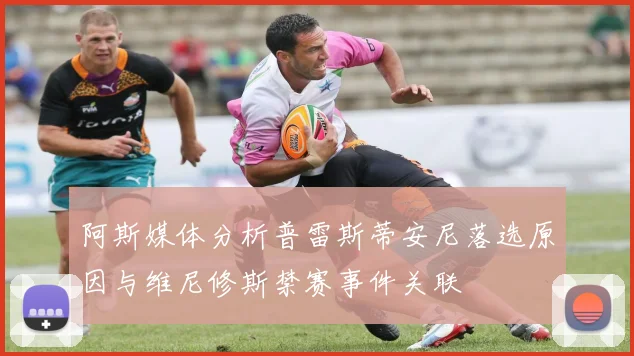 阿斯媒体分析普雷斯蒂安尼落选原因与维尼修斯禁赛事件关联