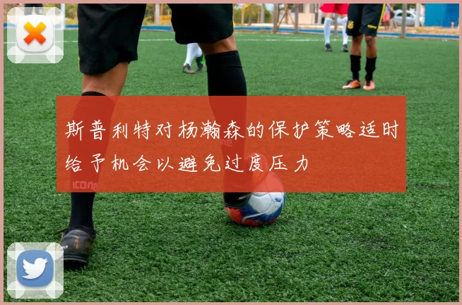 斯普利特对杨瀚森的保护策略适时给予机会以避免过度压力
