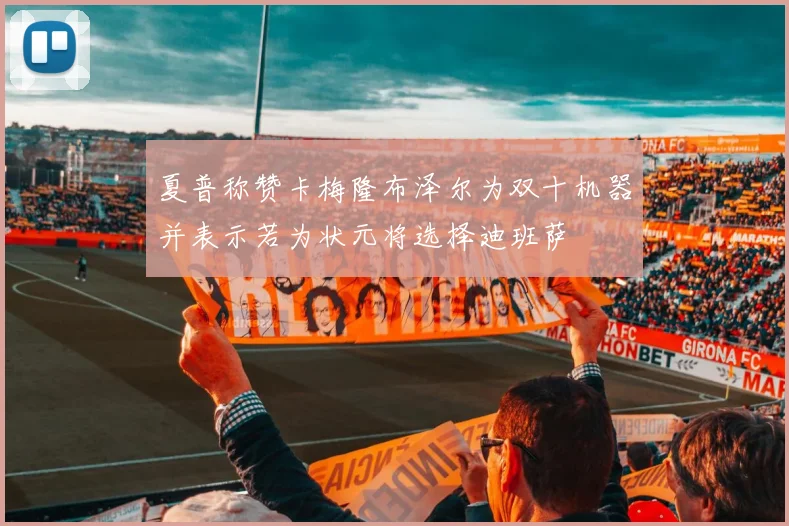 夏普称赞卡梅隆布泽尔为双十机器并表示若为状元将选择迪班萨