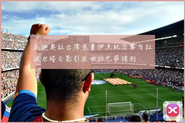 瓜迪奥拉出席克鲁伊夫纪念赛与拉波尔塔合影引发回归巴萨猜测