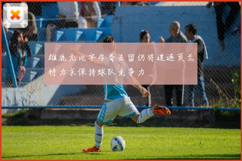 雄鹿无论字母哥去留仍将追逐莫兰特力求保持球队竞争力