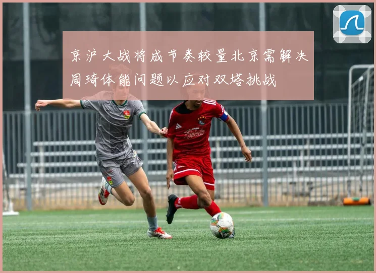 京沪大战将成节奏较量北京需解决周琦体能问题以应对双塔挑战
