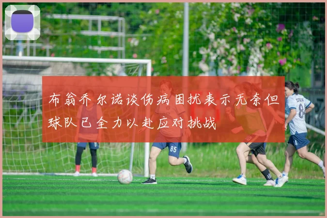 布翁乔尔诺谈伤病困扰表示无奈但球队已全力以赴应对挑战