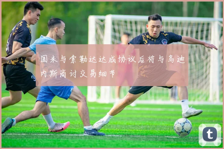 国米与索勒达达成协议后将与乌迪内斯商讨交易细节