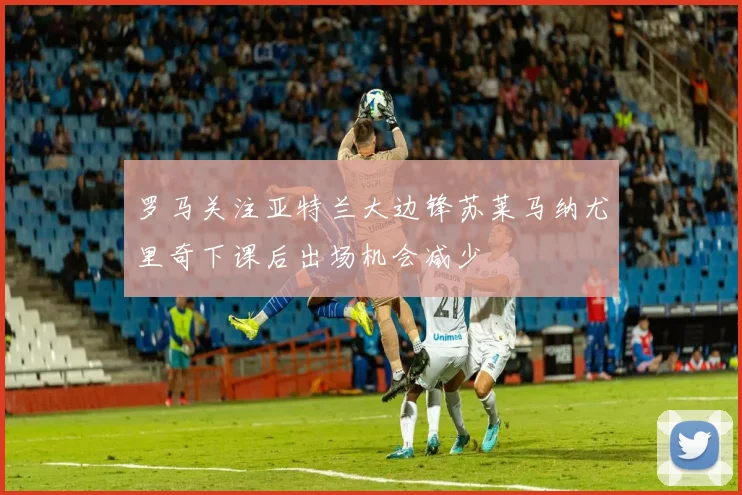 罗马关注亚特兰大边锋苏莱马纳尤里奇下课后出场机会减少