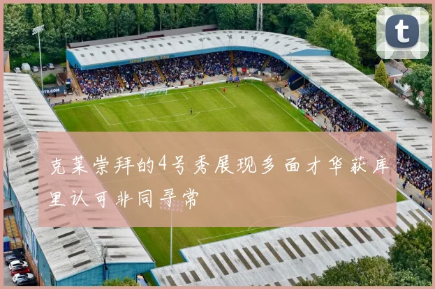 克莱崇拜的4号秀展现多面才华获库里认可非同寻常