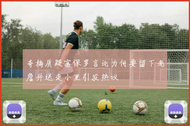 夸梅质疑富保罗言论为何要留下老詹并送走小里引发热议