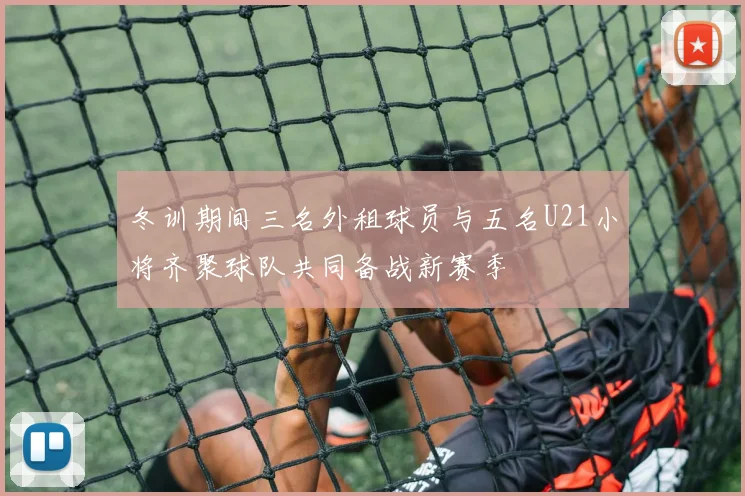 冬训期间三名外租球员与五名U21小将齐聚球队共同备战新赛季