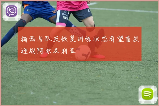 梅西与队友恢复训练状态有望首发迎战阿尔及利亚