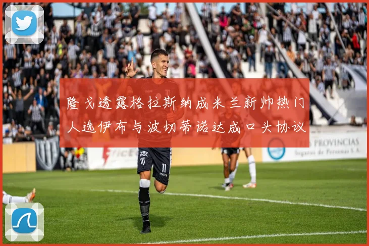 隆戈透露格拉斯纳成米兰新帅热门人选伊布与波切蒂诺达成口头协议