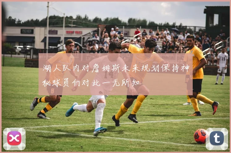 湖人队内对詹姆斯未来规划保持神秘球员们对此一无所知