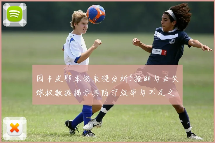 因卡皮耶本场表现分析5抢断与丢失球权数据揭示其防守效率与不足之处