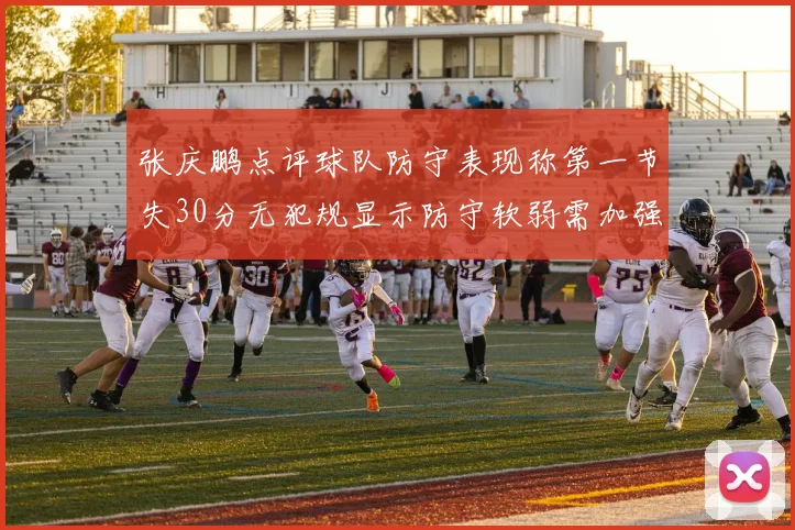 张庆鹏点评球队防守表现称第一节失30分无犯规显示防守软弱需加强