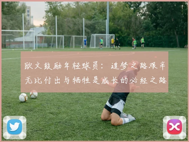 欧文鼓励年轻球员：追梦之路艰辛无比付出与牺牲是成长的必经之路