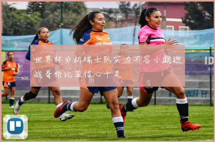 世界杯分析瑞士队实力不容小觑迎战哥伦比亚信心十足