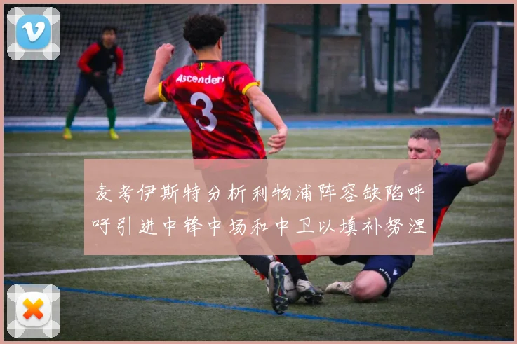 麦考伊斯特分析利物浦阵容缺陷呼吁引进中锋中场和中卫以填补努涅斯空缺